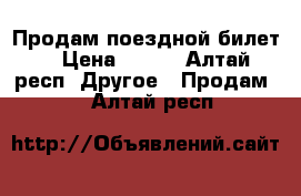 Продам поездной билет  › Цена ­ 750 - Алтай респ. Другое » Продам   . Алтай респ.